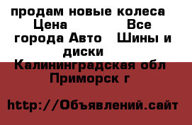 продам новые колеса › Цена ­ 11 000 - Все города Авто » Шины и диски   . Калининградская обл.,Приморск г.
